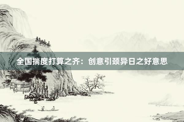 全国揣度打算之齐：创意引颈异日之好意思