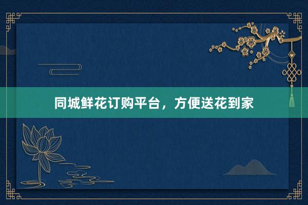 同城鲜花订购平台，方便送花到家