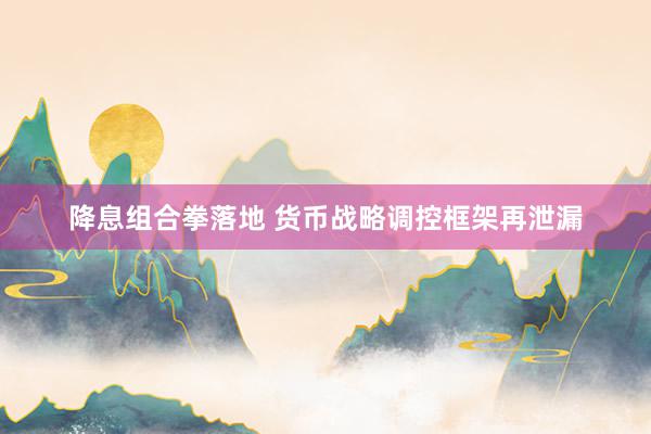 降息组合拳落地 货币战略调控框架再泄漏