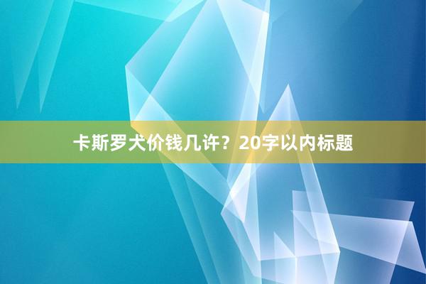 卡斯罗犬价钱几许？20字以内标题