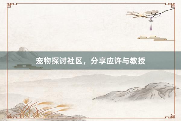 宠物探讨社区，分享应许与教授